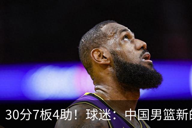 30分7板4助！球迷：中国男篮新的王牌球员